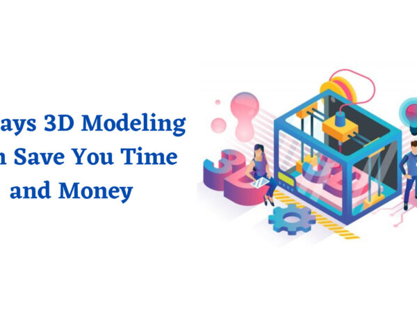 5 Ways 3D Modeling Can Save Your Time and Money