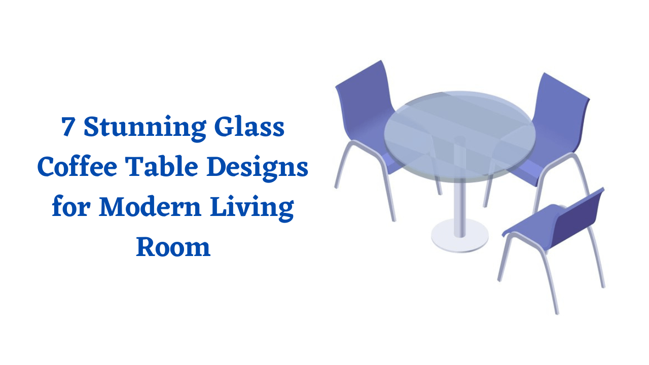 7 Stunning Glass Coffee Table Designs for Modern Living Room